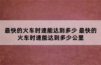 最快的火车时速能达到多少 最快的火车时速能达到多少公里